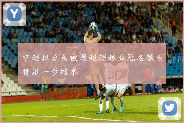 中超积分或被澳超超越亚冠名额或将进一步缩水
