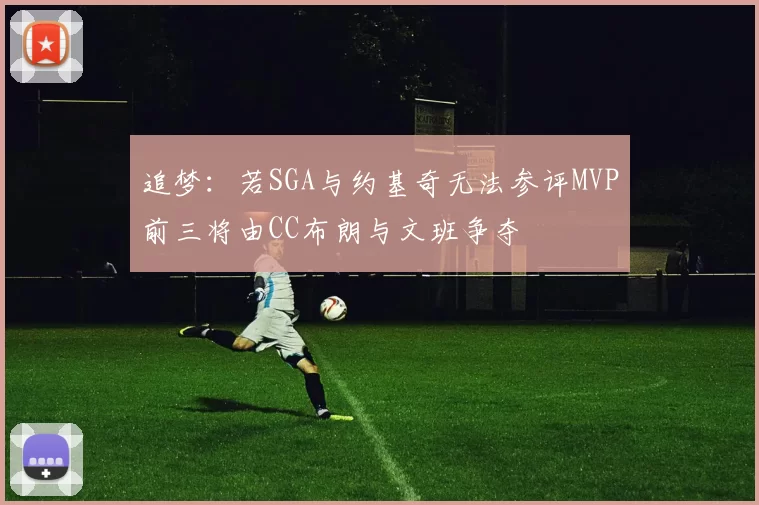 追梦：若SGA与约基奇无法参评MVP前三将由CC布朗与文班争夺