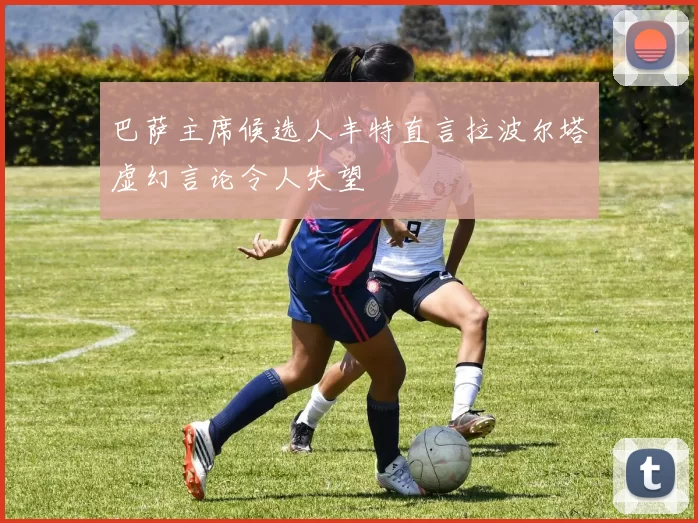 巴萨主席候选人丰特直言拉波尔塔虚幻言论令人失望