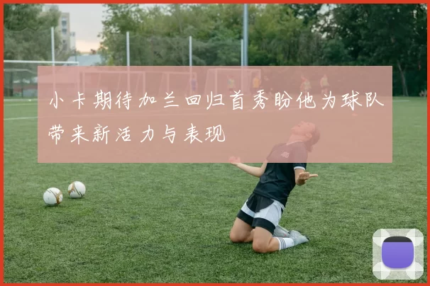 小卡期待加兰回归首秀盼他为球队带来新活力与表现
