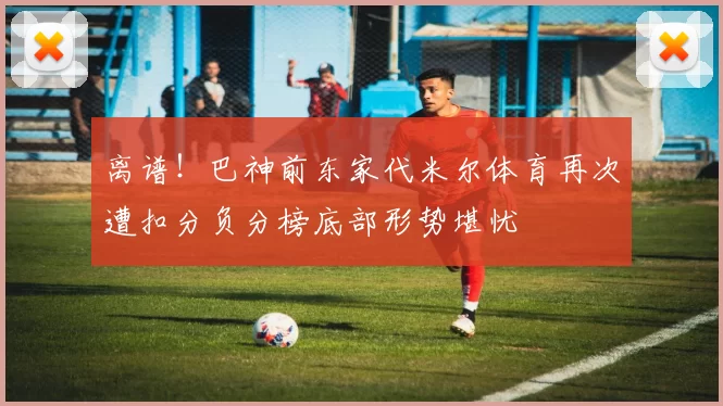 离谱！巴神前东家代米尔体育再次遭扣分负分榜底部形势堪忧
