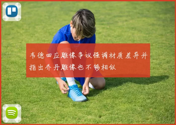 韦德回应雕像争议强调材质差异并指出乔丹雕像也不够相似