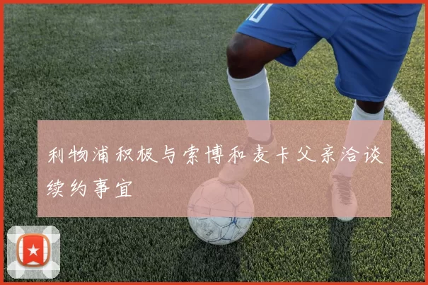 利物浦积极与索博和麦卡父亲洽谈续约事宜