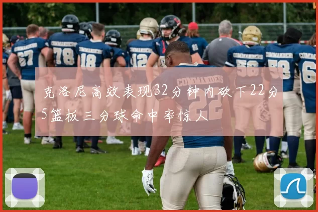 克洛尼高效表现32分钟内砍下22分5篮板三分球命中率惊人