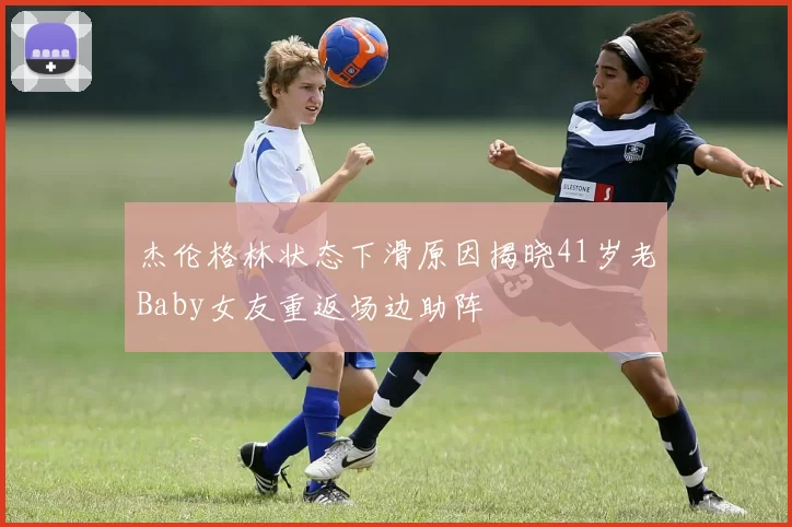 杰伦格林状态下滑原因揭晓41岁老Baby女友重返场边助阵