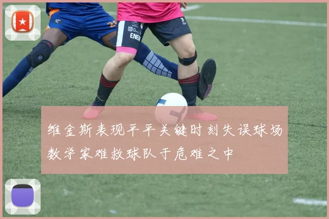 维金斯表现平平关键时刻失误球场数学家难救球队于危难之中