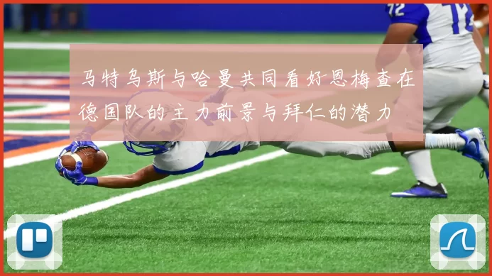 马特乌斯与哈曼共同看好恩梅查在德国队的主力前景与拜仁的潜力
