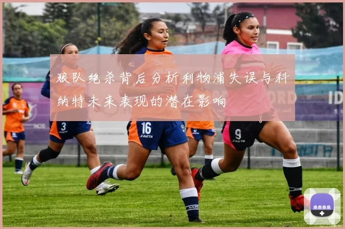狼队绝杀背后分析利物浦失误与科纳特未来表现的潜在影响