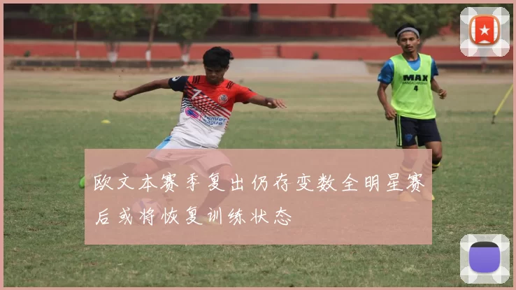 欧文本赛季复出仍存变数全明星赛后或将恢复训练状态