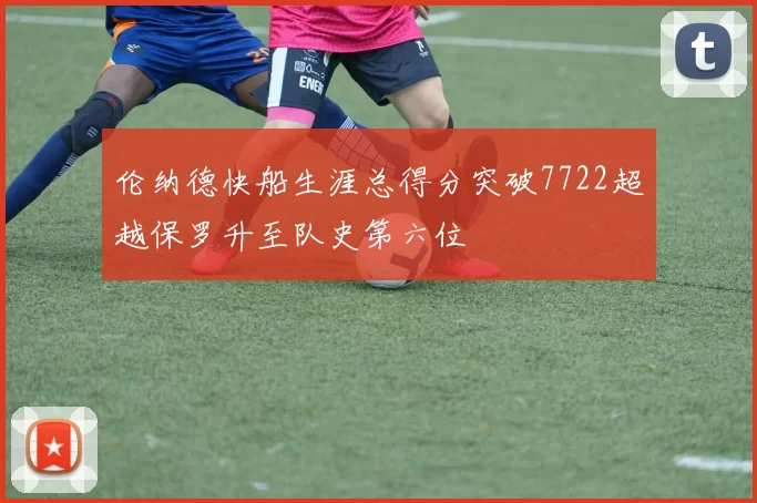伦纳德快船生涯总得分突破7722超越保罗升至队史第六位
