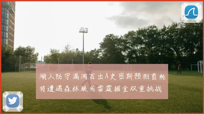 湖人防守漏洞百出A史密斯预测首轮将遭遇森林狼或雷霆掘金双重挑战