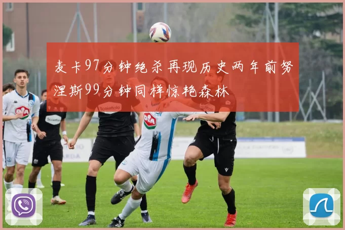 麦卡97分钟绝杀再现历史两年前努涅斯99分钟同样惊艳森林