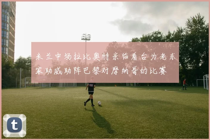 米兰中场拉比奥特亲临看台为老东家助威助阵巴黎对摩纳哥的比赛