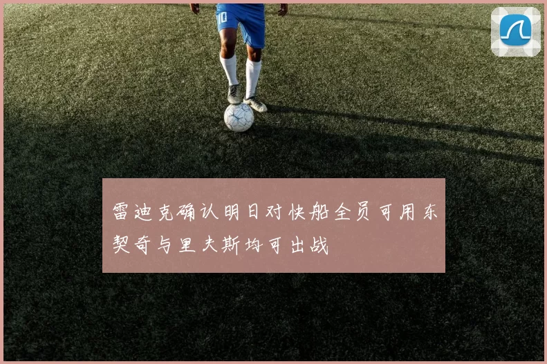 雷迪克确认明日对快船全员可用东契奇与里夫斯均可出战
