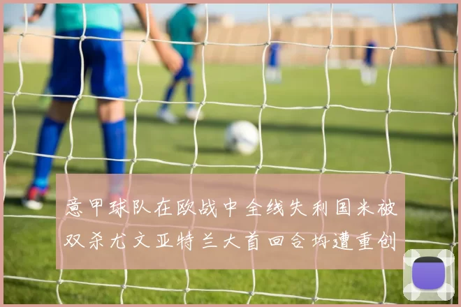 意甲球队在欧战中全线失利国米被双杀尤文亚特兰大首回合均遭重创