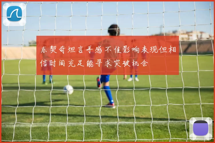 东契奇坦言手感不佳影响表现但相信时间充足能寻求突破机会