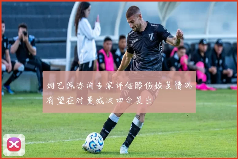 姆巴佩咨询专家评估膝伤恢复情况有望在对曼城次回合复出