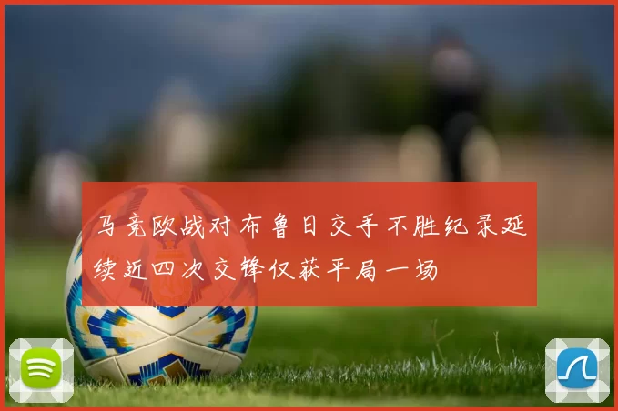 马竞欧战对布鲁日交手不胜纪录延续近四次交锋仅获平局一场