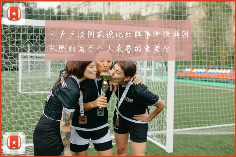 卡卢卢谈国家德比红牌事件强调团队胜利高于个人荣誉的重要性