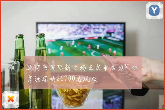 迈阿密国际新主场正式命名为Nu体育场容纳26700名观众