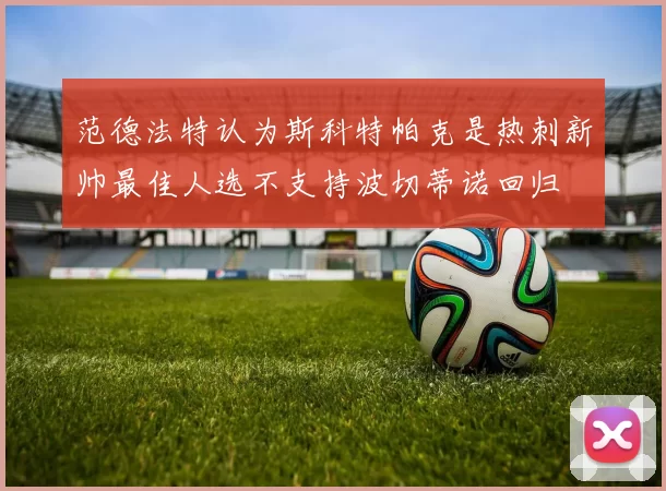 范德法特认为斯科特帕克是热刺新帅最佳人选不支持波切蒂诺回归