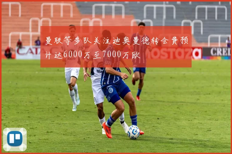 曼联等多队关注迪奥曼德转会费预计达6000万至7000万欧