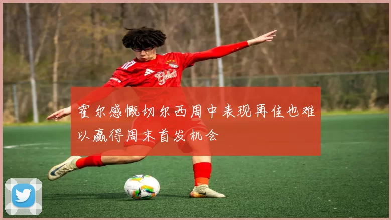 霍尔感慨切尔西周中表现再佳也难以赢得周末首发机会