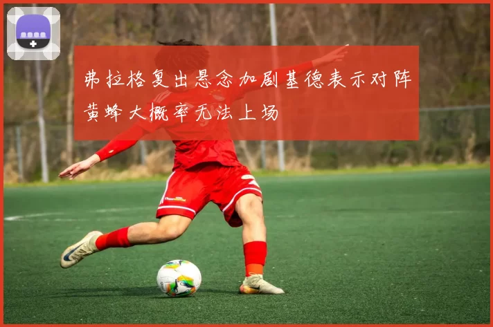 弗拉格复出悬念加剧基德表示对阵黄蜂大概率无法上场