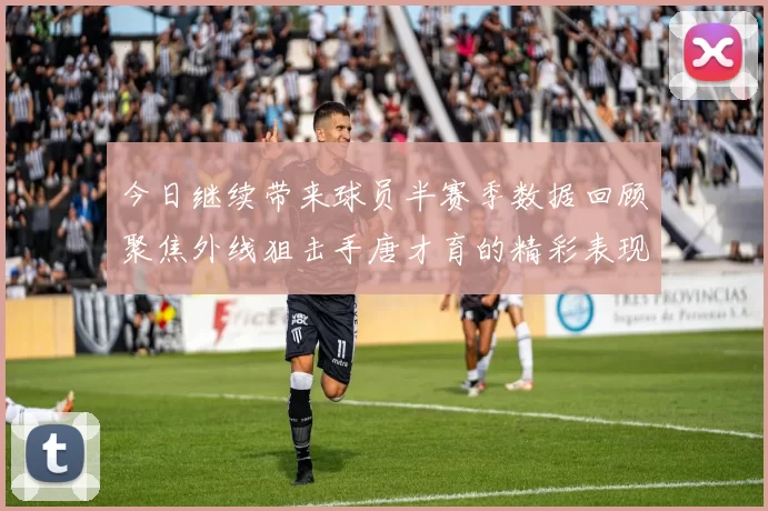 今日继续带来球员半赛季数据回顾聚焦外线狙击手唐才育的精彩表现与成长