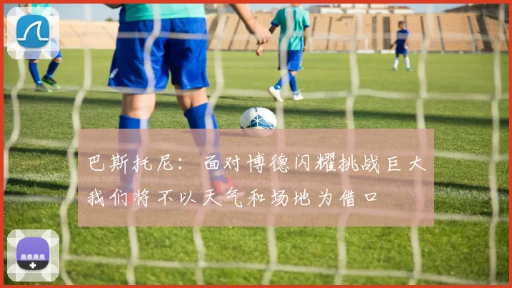 巴斯托尼：面对博德闪耀挑战巨大我们将不以天气和场地为借口