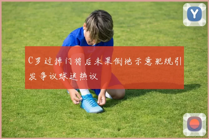C罗过掉门将后未果倒地示意犯规引发争议球迷热议