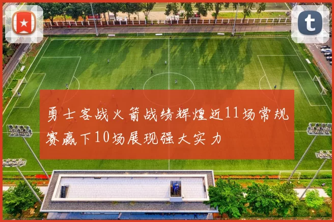 勇士客战火箭战绩辉煌近11场常规赛赢下10场展现强大实力