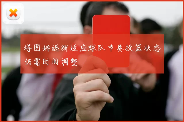 塔图姆逐渐适应球队节奏投篮状态仍需时间调整