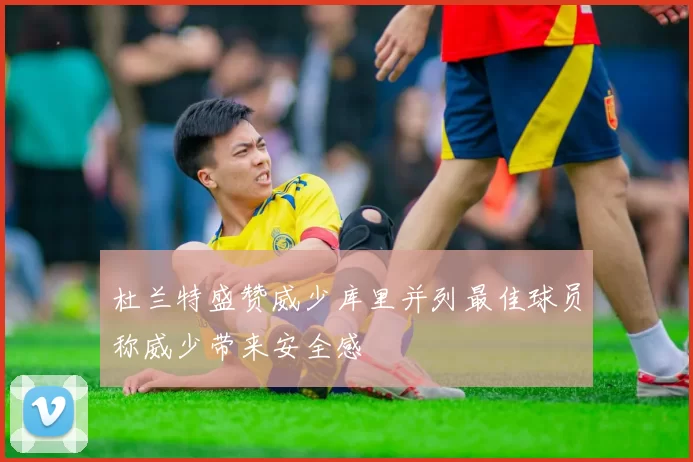 杜兰特盛赞威少库里并列最佳球员称威少带来安全感