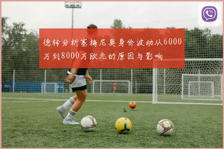 德转分析塞梅尼奥身价波动从6000万到8000万欧元的原因与影响