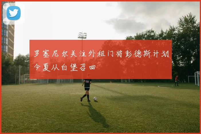 罗塞尼尔关注外租门将彭德斯计划今夏从白堡召回