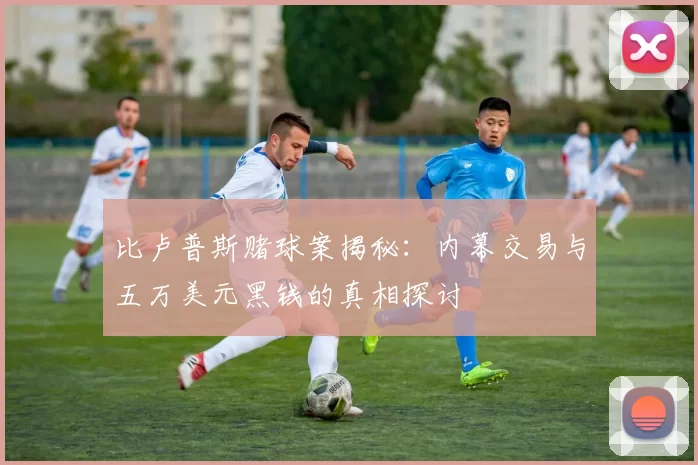 比卢普斯赌球案揭秘：内幕交易与五万美元黑钱的真相探讨